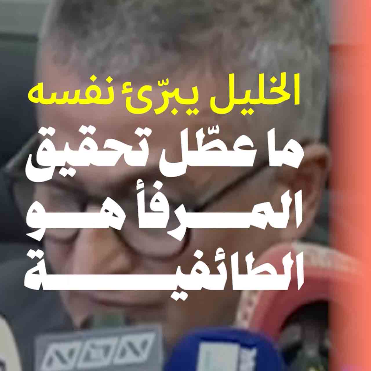 الخليل يبرّئ نفسه: ما عطّل تحقيق المرفأ هو الطائفية