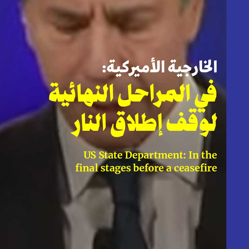 الخارجية الأميركية: في المراحل النهائية لوقف إطلاق النار