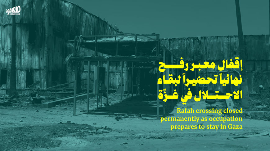 إقفال معبر رفح نهائياً تحضيراً لبقاء الاحتلال في غزّة